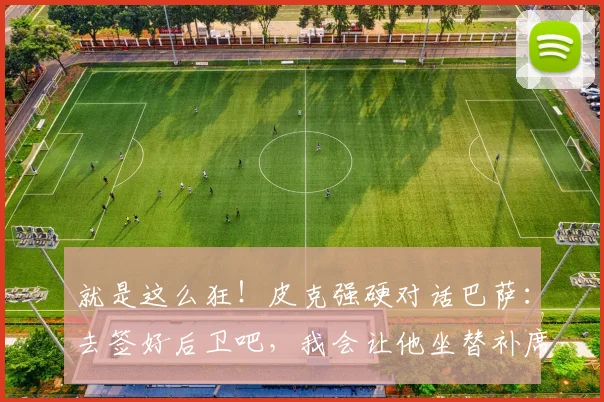 就是这么狂！皮克强硬对话巴萨：去签好后卫吧，我会让他坐替补席