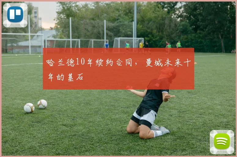 哈兰德10年续约合同，曼城未来十年的基石