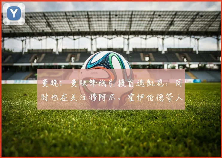 曼晚：曼联锋线引援首选凯恩，同时也在关注穆阿尼、霍伊伦德等人