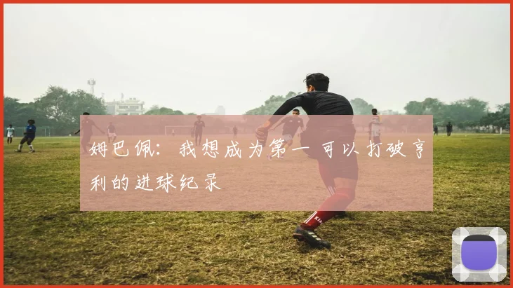 姆巴佩：我想成为第一 可以打破亨利的进球纪录