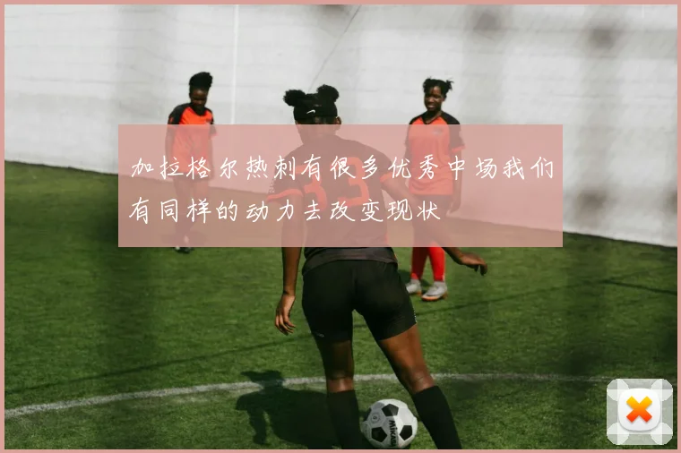 加拉格尔热刺有很多优秀中场我们有同样的动力去改变现状