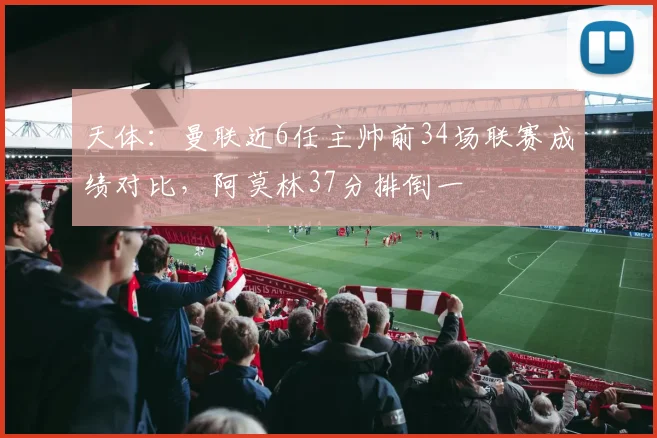 天体：曼联近6任主帅前34场联赛成绩对比，阿莫林37分排倒一