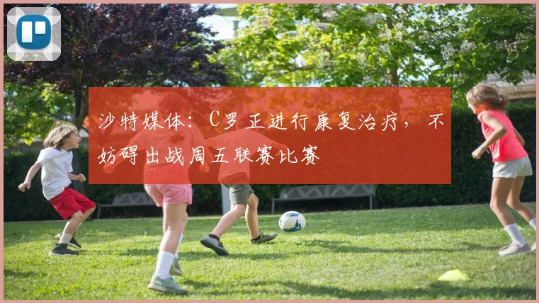 沙特媒体：C罗正进行康复治疗，不妨碍出战周五联赛比赛