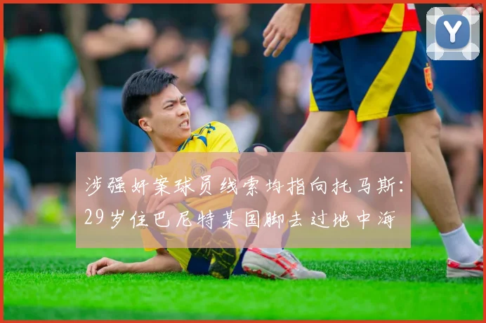 涉强奸案球员线索均指向托马斯：29岁住巴尼特某国脚去过地中海