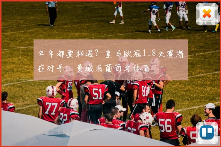 年年都要相遇？皇马欧冠1_8决赛潜在对手：曼城或葡萄牙体育