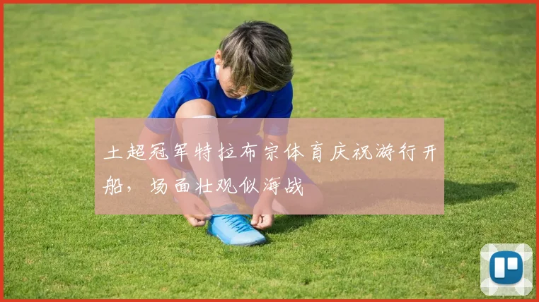 土超冠军特拉布宗体育庆祝游行开船，场面壮观似海战