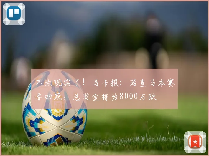 不太现实了！马卡报：若皇马本赛季四冠，总奖金将为8000万欧