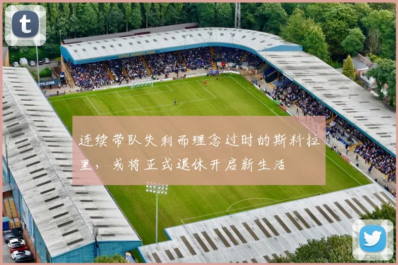 连续带队失利而理念过时的斯科拉里，或将正式退休开启新生活