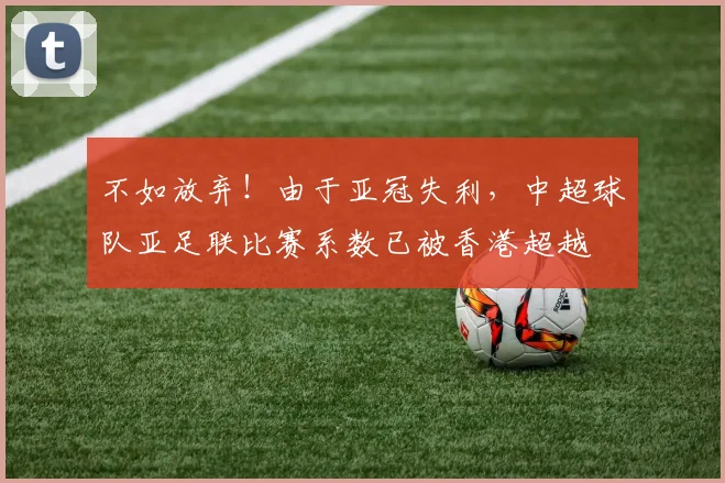 不如放弃！由于亚冠失利，中超球队亚足联比赛系数已被香港超越