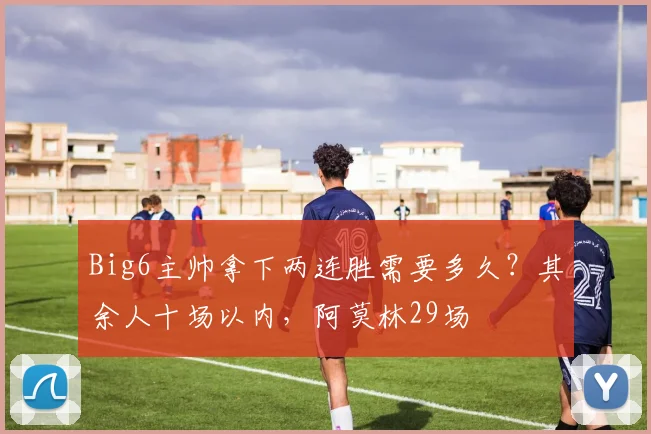 Big6主帅拿下两连胜需要多久？其余人十场以内，阿莫林29场