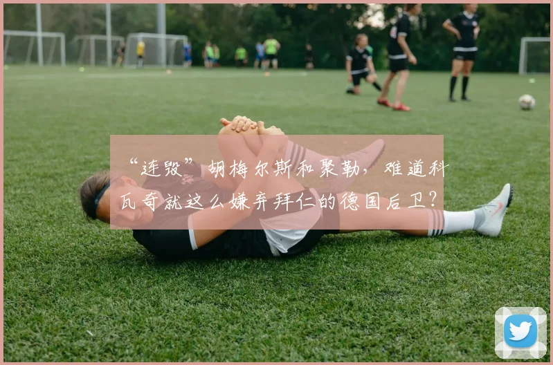 “连毁”胡梅尔斯和聚勒，难道科瓦奇就这么嫌弃拜仁的德国后卫？