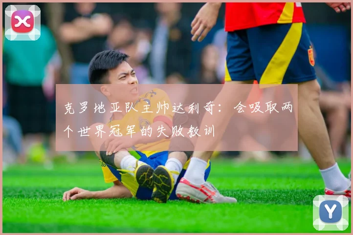 克罗地亚队主帅达利奇：会吸取两个世界冠军的失败教训