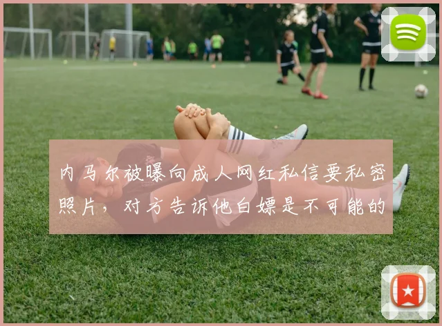 内马尔被曝向成人网红私信要私密照片，对方告诉他白嫖是不可能的