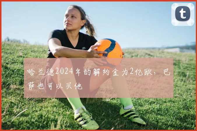 哈兰德2024年的解约金为2亿欧，巴萨也可以买他