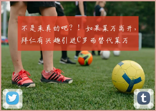 不是来真的吧？！如果莱万离开，拜仁有兴趣引进C罗而替代莱万