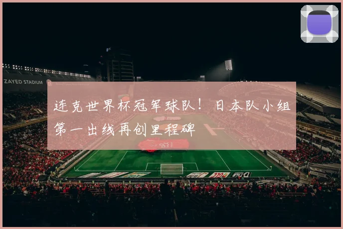连克世界杯冠军球队！日本队小组第一出线再创里程碑