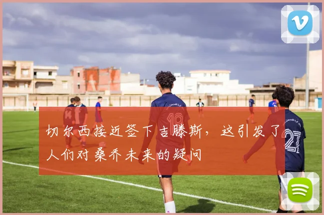 切尔西接近签下吉滕斯，这引发了人们对桑乔未来的疑问