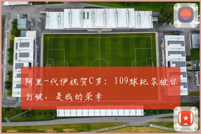 阿里-代伊祝贺C罗：109球纪录被你打破，是我的荣幸