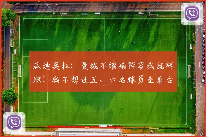 瓜迪奥拉：曼城不缩减阵容我就辞职！我不想让五、六名球员坐看台