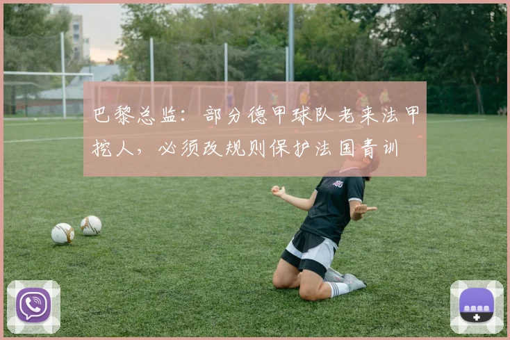 巴黎总监：部分德甲球队老来法甲挖人，必须改规则保护法国青训