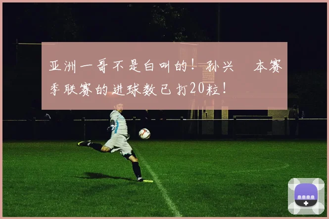 亚洲一哥不是白叫的！孙兴慜本赛季联赛的进球数已打20粒！