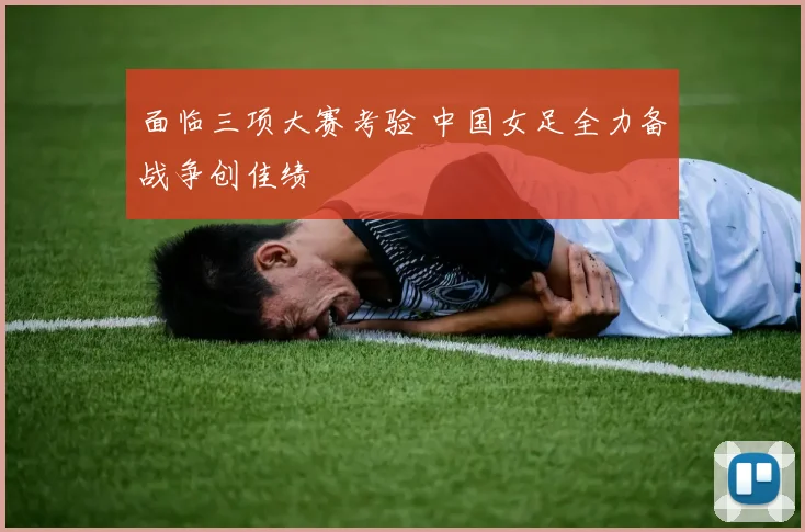 面临三项大赛考验 中国女足全力备战争创佳绩