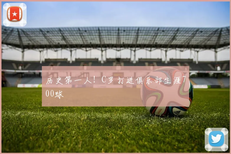 历史第一人！C罗打进俱乐部生涯700球