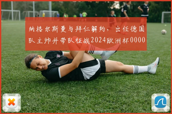 纳格尔斯曼与拜仁解约，出任德国队主帅并带队征战2024欧洲杯0000644