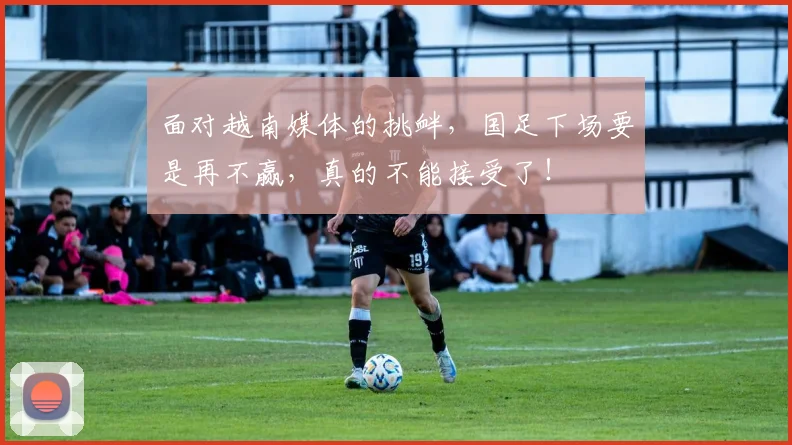 面对越南媒体的挑衅，国足下场要是再不赢，真的不能接受了！