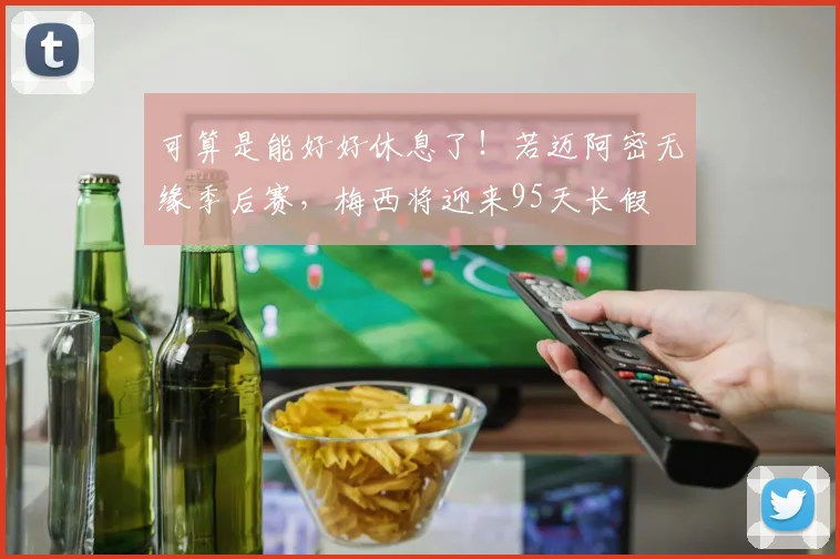 可算是能好好休息了！若迈阿密无缘季后赛，梅西将迎来95天长假