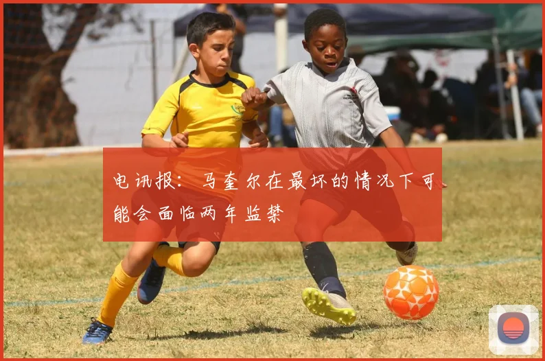 电讯报：马奎尔在最坏的情况下可能会面临两年监禁