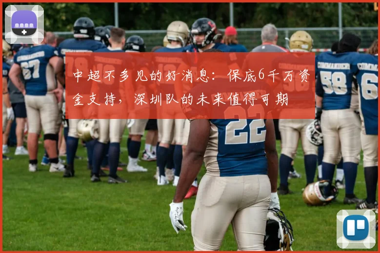 中超不多见的好消息：保底6千万资金支持，深圳队的未来值得可期
