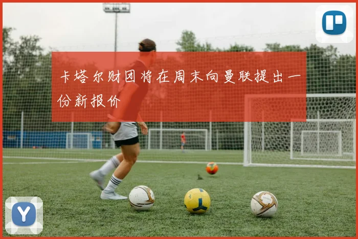 卡塔尔财团将在周末向曼联提出一份新报价