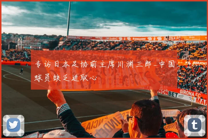 专访日本足协前主席川渊三郎_中国球员缺乏进取心