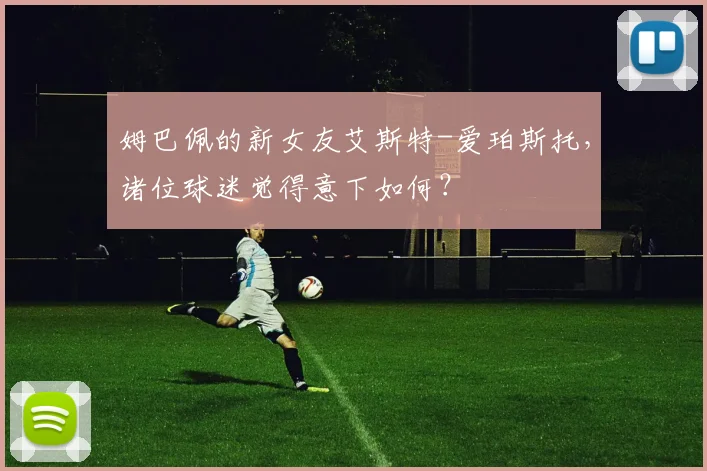 姆巴佩的新女友艾斯特-爱珀斯托，诸位球迷觉得意下如何？