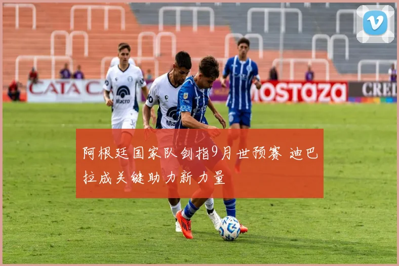阿根廷国家队剑指9月世预赛 迪巴拉成关键助力新力量