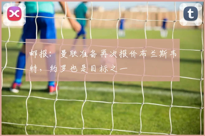 邮报：曼联准备再次报价布兰斯韦特，约罗也是目标之一