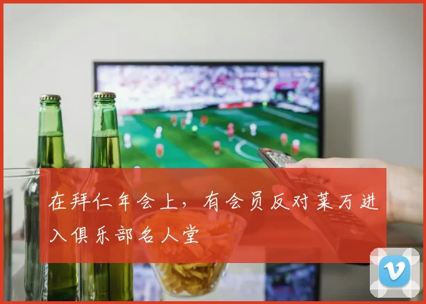 在拜仁年会上，有会员反对莱万进入俱乐部名人堂