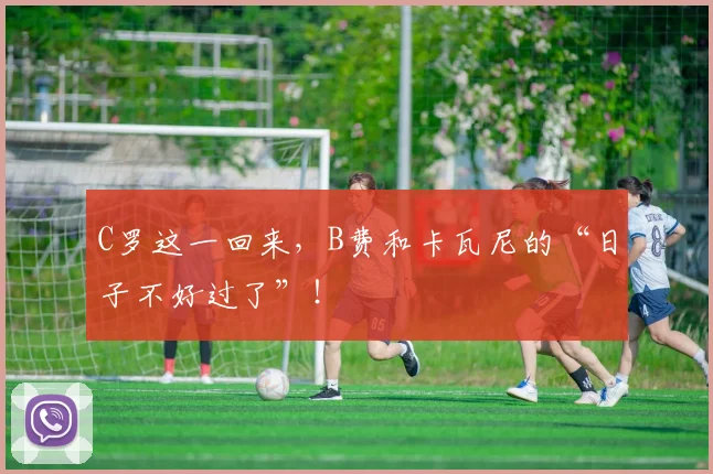 C罗这一回来，B费和卡瓦尼的“日子不好过了”！