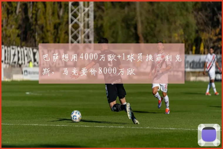 巴萨想用4000万欧+1球员换菲利克斯，马竞要价8000万欧