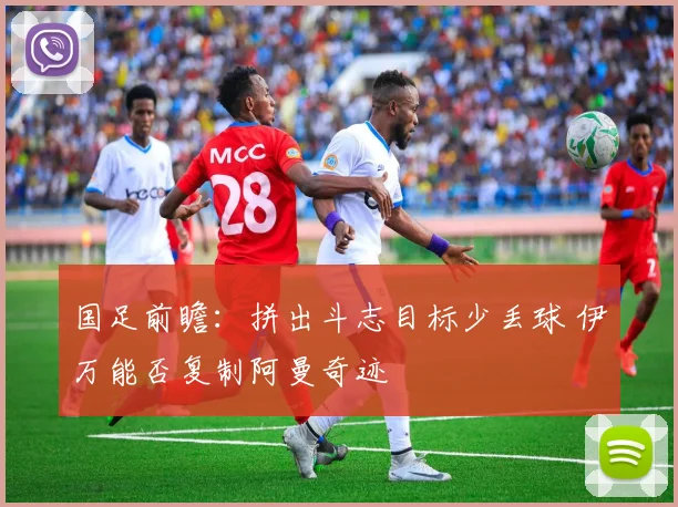国足前瞻：拼出斗志目标少丢球 伊万能否复制阿曼奇迹