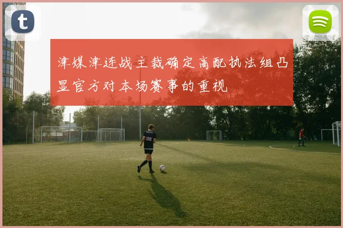 津媒津连战主裁确定高配执法组凸显官方对本场赛事的重视