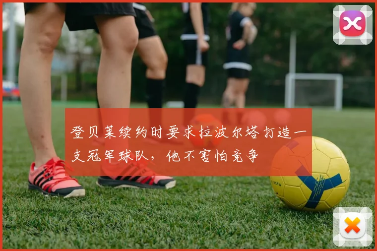 登贝莱续约时要求拉波尔塔打造一支冠军球队，他不害怕竞争