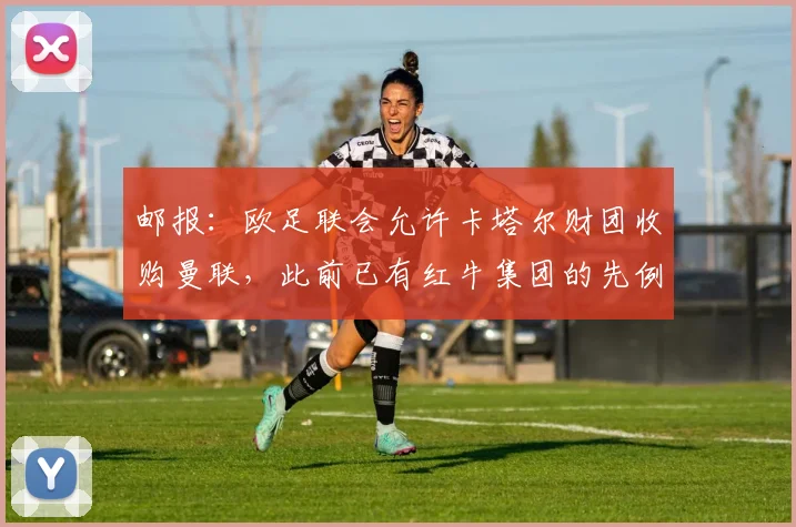 邮报：欧足联会允许卡塔尔财团收购曼联，此前已有红牛集团的先例