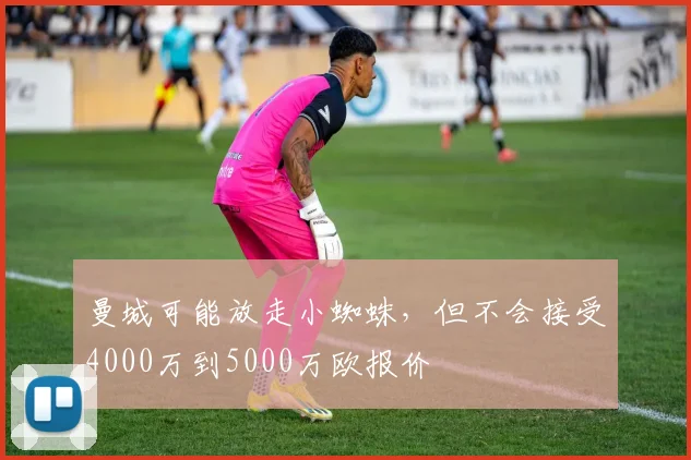 曼城可能放走小蜘蛛，但不会接受4000万到5000万欧报价