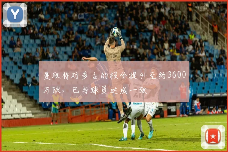 曼联将对多古的报价提升至约3600万欧，已与球员达成一致