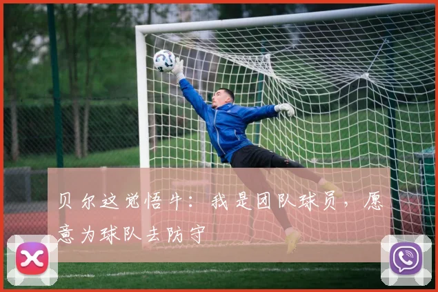贝尔这觉悟牛：我是团队球员，愿意为球队去防守