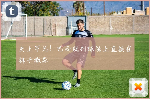 史上罕见！巴西裁判球场上直接在裤子撒尿