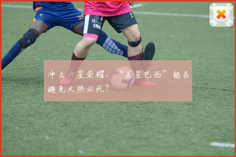 冲击六星荣耀，“五星巴西”能否避免大热必死？