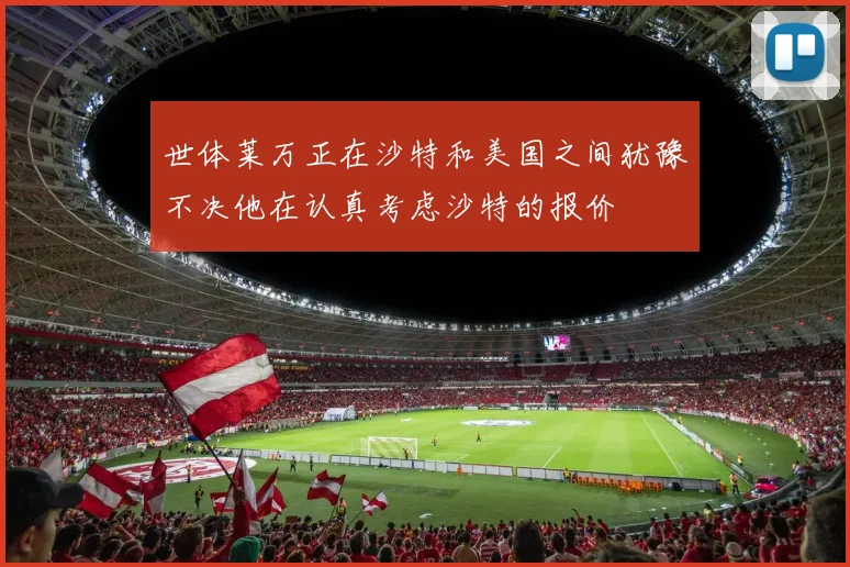 世体莱万正在沙特和美国之间犹豫不决他在认真考虑沙特的报价